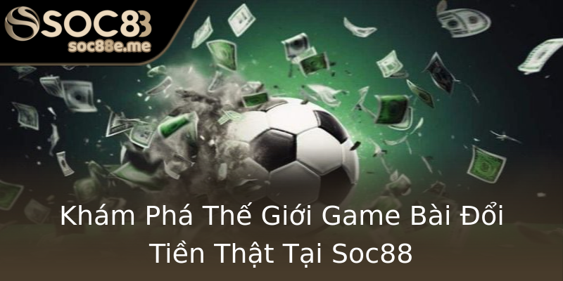 Khám Phá Thế Giới Game Bài Đổi Tiền Thật Tại Soc88 Khám Phá Thế Giới Game Bài Đổi Tiền Thật Tại Soc88