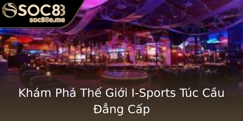 Khám Phá Thế Giới I-Sports Túc Cầu Đẳng Cấp Khám Phá Thế Giới I-Sports Túc Cầu Đẳng Cấp