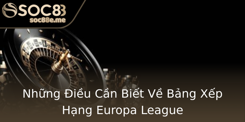 Những Điều Cần Biết Về Bảng Xếp Hạng Europa League Những Điều Cần Biết Về Bảng Xếp Hạng Europa League