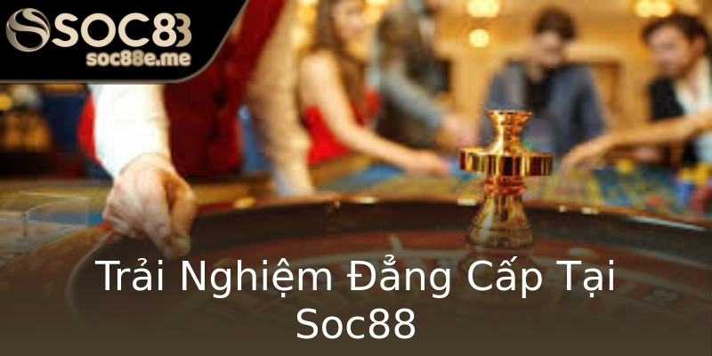 Trải Nghiệm Đẳng Cấp Tại Soc88 Trải Nghiệm Đẳng Cấp Tại Soc88