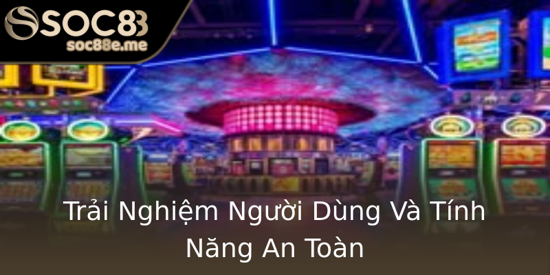 Trải Nghiệm Người Dùng Và Tính Năng An Toàn Trải Nghiệm Người Dùng Và Tính Năng An Toàn